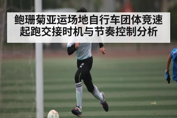 鲍珊菊亚运场地自行车团体竞速起跑交接时机与节奏控制分析